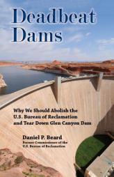 Deadbeat Dams: Why We Should Abolish the U.S. Bureau of Reclamation and Tear Down Glen Canyon Dam by Daniel P. Beard Paperback Book