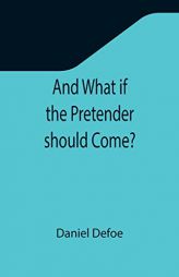 And What if the Pretender should Come?; Or Some Considerations of the Advantages and Real Consequences of the Pretender's Possessing the Crown of Grea by Daniel Defoe Paperback Book
