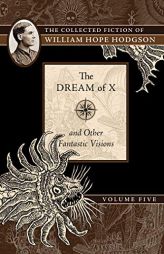 The Dream of X and Other Fantastic Visions: The Collected Fiction of William Hope Hodgson, Volume 5 (5) by William Hope Hodgson Paperback Book