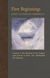 First Beginnings: From the Creation to the Mountain of the Prophets & From Adam and Eve to Job and the Patriarchs (New Light on the Visions of Anne Ca by Anne Catherine Emmerich Paperback Book