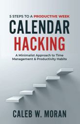Calendar Hacking: 5 Steps to a Productive Week (A Minimalist Approach to Time Management & Productivity Habits) by Caleb W. Moran Paperback Book