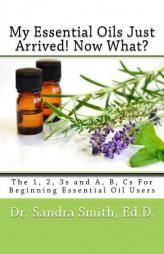 My Essential Oils Just Arrived! Now What?: The 1, 2, 3s and A, B, Cs For Beginning Essential Oil Users by Dr Sandra G. Smith Paperback Book