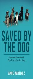 Saved by the Dog: Unleashing Potential with Psychiatric Service Dogs by Anne Martinez Paperback Book