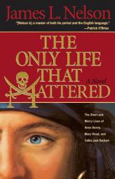 The Only Life That Mattered: The Short and Merry Lives of Anne Bonny, Mary Read, and Calico Jack Rackam by James L. Nelson Paperback Book