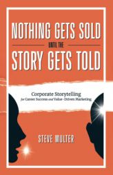 Nothing Gets Sold Until the Story Gets Told: Corporate Storytelling for Career Success and Value-Driven Marketing by Steve Multer Paperback Book