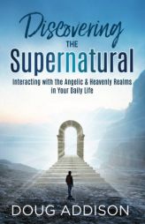 Discovering the Supernatural: Interacting with the Angelic & Heavenly Realms in Your Daily Life by Doug Addison Paperback Book