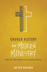Church History for Modern Ministry: Why Our Past Matters for Everything We Do by Dayton Hartman Paperback Book