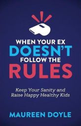 When Your Ex Doesn’t Follow the Rules: Keep Your Sanity and Raise Happy Healthy Kids by Maureen Doyle Paperback Book