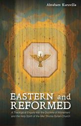 Eastern and Reformed: A Theological Enquiry into the Doctrine of Atonement and the Holy Spirit of the Mar Thoma Syrian Church by Abraham Kuruvilla Paperback Book