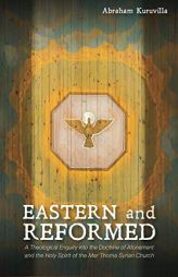 Eastern and Reformed: A Theological Enquiry into the Doctrine of Atonement and the Holy Spirit of the Mar Thoma Syrian Church by Abraham Kuruvilla Paperback Book