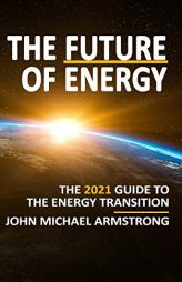 The Future of Energy: The 2021 guide to the energy transition - renewable energy, energy technology, sustainability, hydrogen and more. by John Armstrong Paperback Book