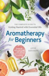 Aromatherapy for Beginners: The Complete Guide to Getting Started with Essential Oils by Anne Kennedy Paperback Book