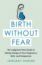 Birth Without Fear: The Judgment-Free Guide to Taking Charge of Your Pregnancy, Birth, and Postpartum by January Harshe Paperback Book