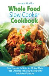 Whole Food Slow Cooker Cookbook: Your Essential Guide to the 30 Day Whole Food Challenge and Living a Sustainable Whole Food Lifestyle by Lauren Shelby Paperback Book