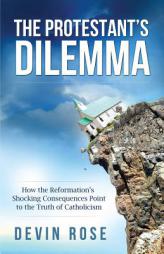 The Protestant's Dilemma: How the Reformation's Shocking Consequences Point to the Truth of Catholicism by  Paperback Book