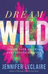 Dream Wild: Ignite Your Faith to Defy Impossibilities by Jennifer LeClaire Paperback Book
