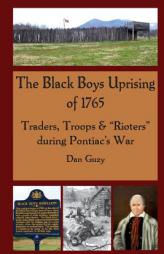 The Black Boys Uprising of 1765: Traders, Troops & ?Rioters? during Pontiac?s War: Traders, Troops & ?Rioters? during Pontiac?s War by Dan Guzy Paperback Book
