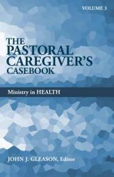 The Pastoral Caregiver's Casebook, Volume 3: Ministry in Health by John J. Gleason Paperback Book