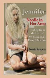 Jennifer Needle in Her Arm: Healing from the Hell of My Daughter's Drug Addiction by Bonnie Kaye Paperback Book