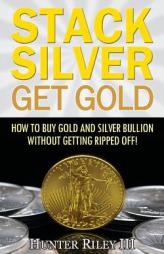 Stack Silver Get Gold: How To Buy Gold And Silver Bullion Without Getting Ripped Off! by Hunter Riley III Paperback Book
