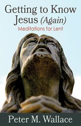 Getting to Know Jesus (Again): Meditations for Lent by Peter M. Wallace Paperback Book