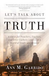 Let's Talk about Truth: A Guide for Preachers, Teachers, and Other Catholic Leaders in a World of Doubt and Discord by Ann M. Garrido Paperback Book