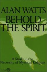 Behold the Spirit: A Study in the Necessity of Mystical Religion by Alan W. Watts Paperback Book