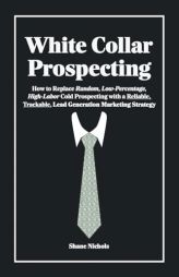 White Collar Prospecting: How to Replace Random, Low-Percentage, High-Labor Cold Prospecting with a Reliable, Trackable, Lead Generation Marketing Str by Shane Nichols Paperback Book