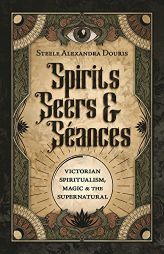 Spirits, Seers & Séances: Victorian Spiritualism, Magic & the Supernatural by Steele Alexandra Douris Paperback Book