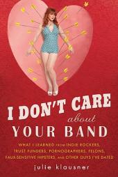 I Don't Care about Your Band: What I Learned from Indie Rockers, Trust Funders, Pornographers, Faux Sensitive Hipsters, Felons, and Other Guys I've by Julie Klausner Paperback Book