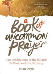 A Book of Uncommon Prayer: 100 Celebrations of the Miracle & Muddle of the Ordinary by Brian Doyle Paperback Book