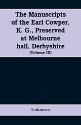 The manuscripts of the Earl Cowper, K. G., preserved at Melbourne hall, Derbyshire (Volume III) by Unknown Paperback Book