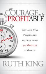 The Courage to Be Profitable: Get and Stay Profitable in Less Than 30 Minutes a Month by Ruth King Paperback Book