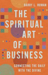 The Spiritual Art of Business: Connecting the Daily with the Divine by Barry L. Rowan Paperback Book