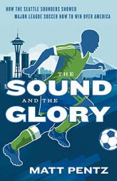 The Sound and the Glory: How the Seattle Sounders Showed Major League Soccer How to Win Over America by Matt Pentz Paperback Book
