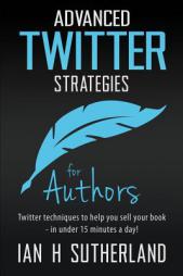 Advanced Twitter Strategies for Authors: Twitter techniques to help you sell your book  - in under 15 minutes a day! by Ian H. Sutherland Paperback Book