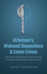 Alzheimer's, Widowed Stepmothers & Estate Crimes: Cause, Action, and Response in Cases of Fractured Inheritance, Lost Inheritance, and Disinheritance by Michael Hackard Paperback Book