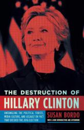 The Destruction of Hillary Clinton: Untangling the Political Forces, Media Culture, and Assault on Fact That Decided  the 2016 Election by Susan Bordo Paperback Book