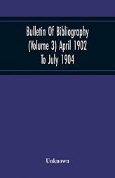 Bulletin Of Bibliography (Volume 3) April 1902 To July 1904 by Unknown Paperback Book