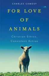 For Love of Animals: Christian Ethics, Consistent Action by Charles C. Camosy Paperback Book