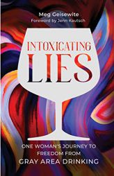 Intoxicating Lies: One Woman’s Journey to Freedom from Gray Area Drinking by Meg Geisewite Paperback Book