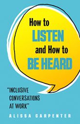 How to Listen and How to Be Heard: Inclusive Conversations at Work by Alissa Carpenter Paperback Book
