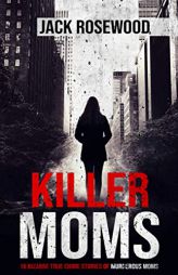 Killer Moms: 16 Bizarre True Crime Stories of Murderous Moms by Jack Rosewood Paperback Book