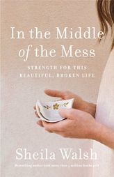 In the Middle of the Mess: Strength for This Beautiful, Broken Life by Sheila Walsh Paperback Book