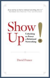 Show Up: Unlocking the Power of Relational Networking by David France Paperback Book