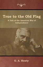True to the Old Flag: A Tale of the American War of Independence by G. a. Henty Paperback Book