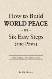 How to Build World Peace in Six Easy Steps (and Posts): On the Coming of a 21st Century America by P. R. Henika Paperback Book