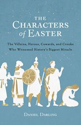 The Characters of Easter: The Villains, Heroes, Cowards, and Crooks Who Witnessed History's Biggest Miracle by Daniel Darling Paperback Book