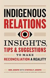 Indigenous Relations: Insights, Tips & Suggestions to Make Reconciliation a Reality by Bob Joseph Paperback Book