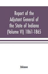 Report of the adjutant general of the state of Indiana (Volume VI) 1861-1865 by Unknown Paperback Book